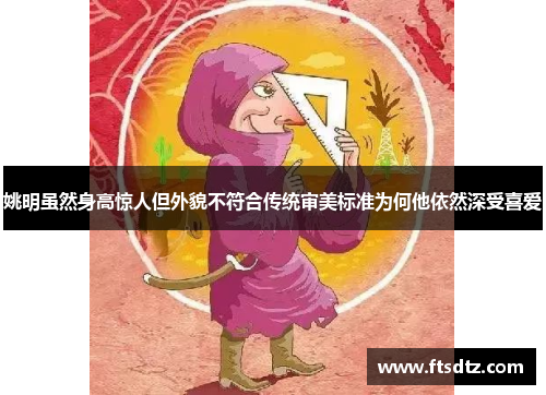 姚明虽然身高惊人但外貌不符合传统审美标准为何他依然深受喜爱