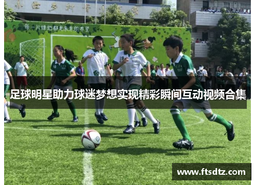 足球明星助力球迷梦想实现精彩瞬间互动视频合集
