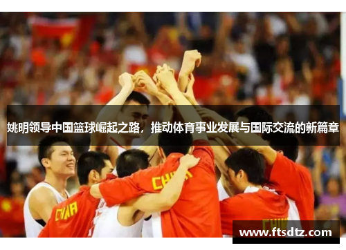 姚明领导中国篮球崛起之路，推动体育事业发展与国际交流的新篇章