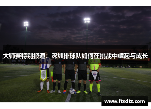 大师赛特别报道：深圳排球队如何在挑战中崛起与成长