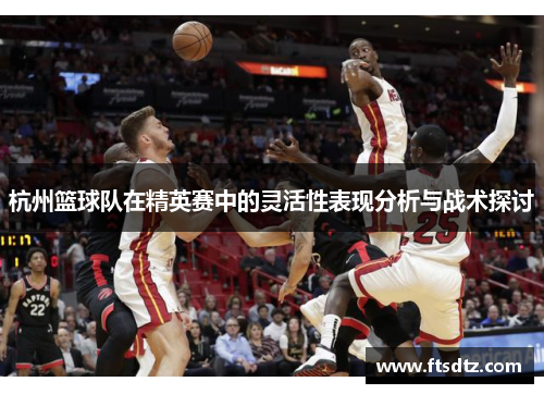 杭州篮球队在精英赛中的灵活性表现分析与战术探讨