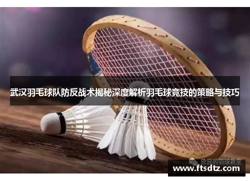 武汉羽毛球队防反战术揭秘深度解析羽毛球竞技的策略与技巧