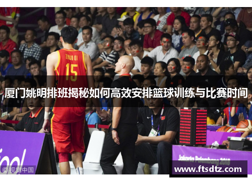 厦门姚明排班揭秘如何高效安排篮球训练与比赛时间