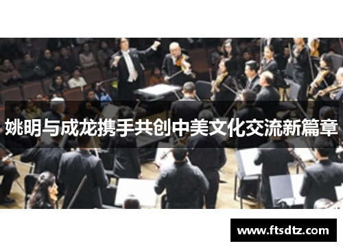 姚明与成龙携手共创中美文化交流新篇章