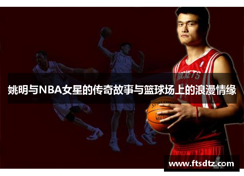 姚明与NBA女星的传奇故事与篮球场上的浪漫情缘