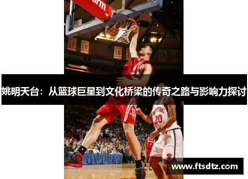 姚明天台：从篮球巨星到文化桥梁的传奇之路与影响力探讨