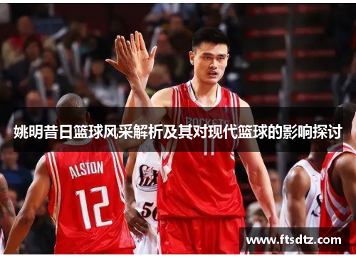 姚明昔日篮球风采解析及其对现代篮球的影响探讨