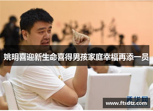 姚明喜迎新生命喜得男孩家庭幸福再添一员