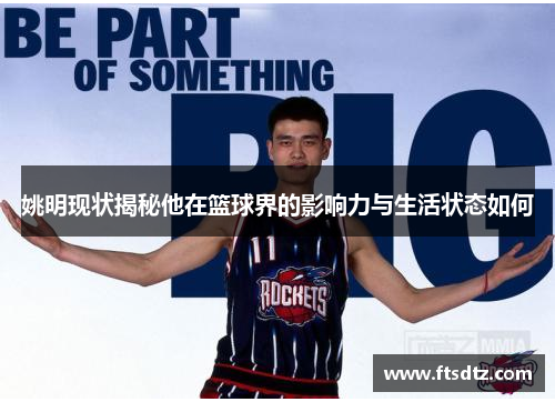姚明现状揭秘他在篮球界的影响力与生活状态如何