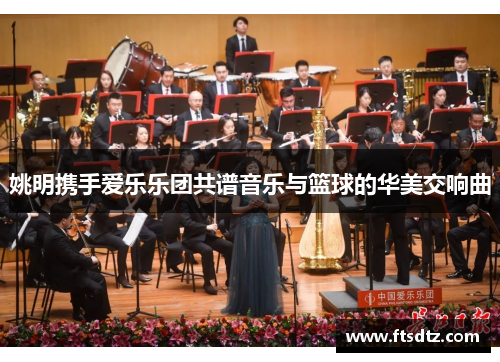 姚明携手爱乐乐团共谱音乐与篮球的华美交响曲