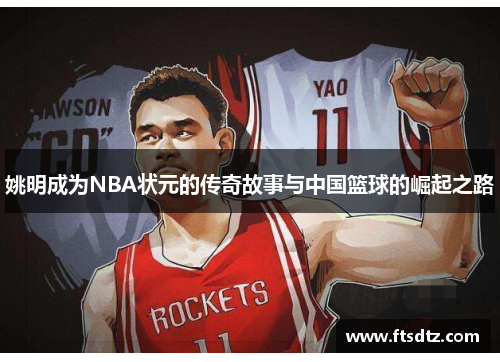 姚明成为NBA状元的传奇故事与中国篮球的崛起之路