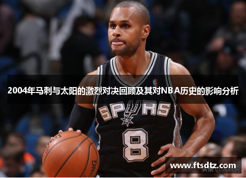 2004年马刺与太阳的激烈对决回顾及其对NBA历史的影响分析