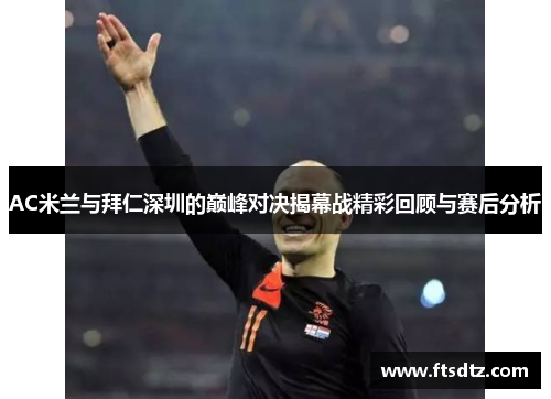 AC米兰与拜仁深圳的巅峰对决揭幕战精彩回顾与赛后分析