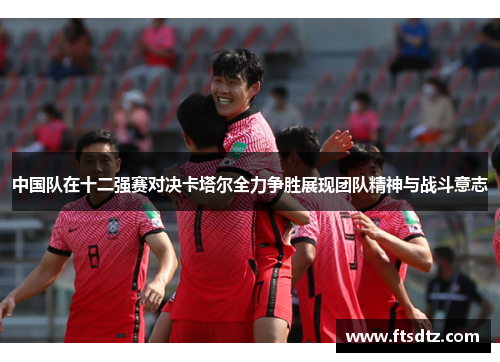 中国队在十二强赛对决卡塔尔全力争胜展现团队精神与战斗意志