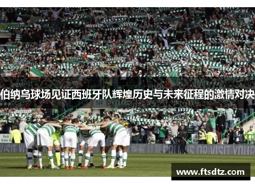 伯纳乌球场见证西班牙队辉煌历史与未来征程的激情对决