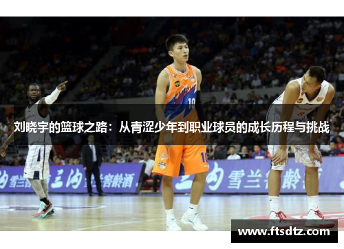 刘晓宇的篮球之路：从青涩少年到职业球员的成长历程与挑战