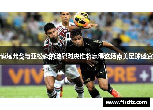 博塔弗戈与亚松森的激烈对决谁将赢得这场南美足球盛宴