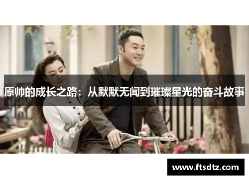 原帅的成长之路：从默默无闻到璀璨星光的奋斗故事
