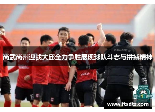 尚武尚州迎战大邱全力争胜展现球队斗志与拼搏精神