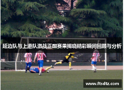 延边队与上港队激战正酣赛果揭晓精彩瞬间回顾与分析
