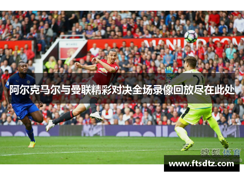 阿尔克马尔与曼联精彩对决全场录像回放尽在此处